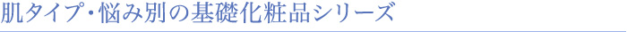 肌タイプ・悩み別の基礎化粧品シリーズ