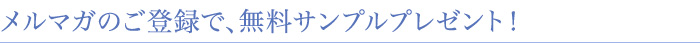 メルマガのご登録で、無料サンプルプレゼント！