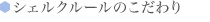 シェルクルールのこだわり