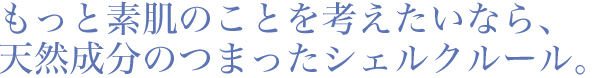 もっと素肌のことを考えたいなら、天然成分のつまったシェルクルール。