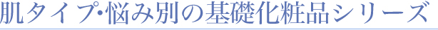 肌タイプ・悩み別の基礎化粧品シリーズ