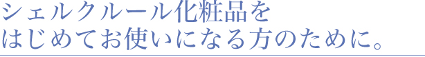 シェルクルール化粧品をはじめてお使いになる方のために。