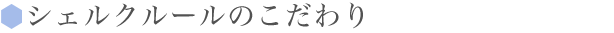 シェルクルールのこだわり