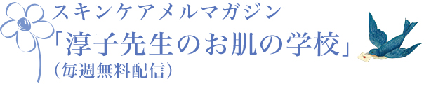 スキンケアメルマガジン 「淳子先生のお肌の学校」（毎週無料配信）